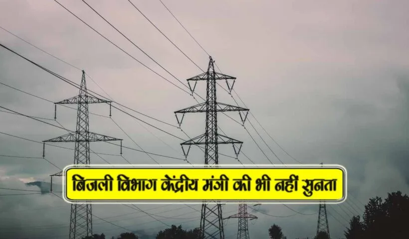 bijli vibhag kendriya mantri ki bhi nahi sunte