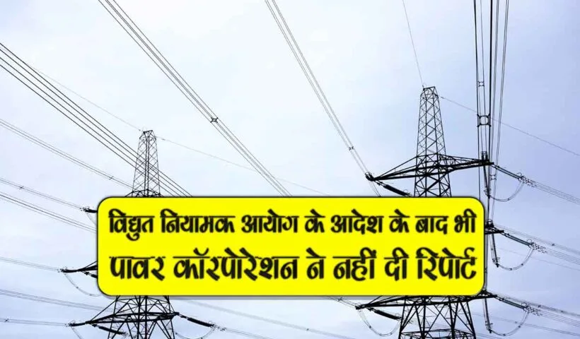 vidyut niyamak ayog k adesh k baad bhi power corporation ne nahi di report