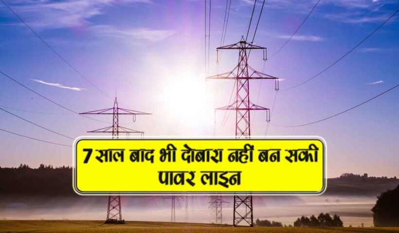 7 saal baad bhi dobara nahi ban saki power line