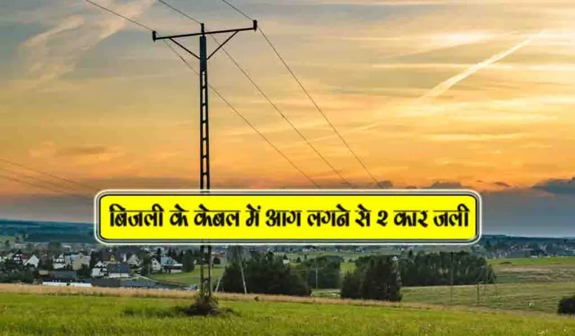 bijli k cable me aag lagne se 2 car jali